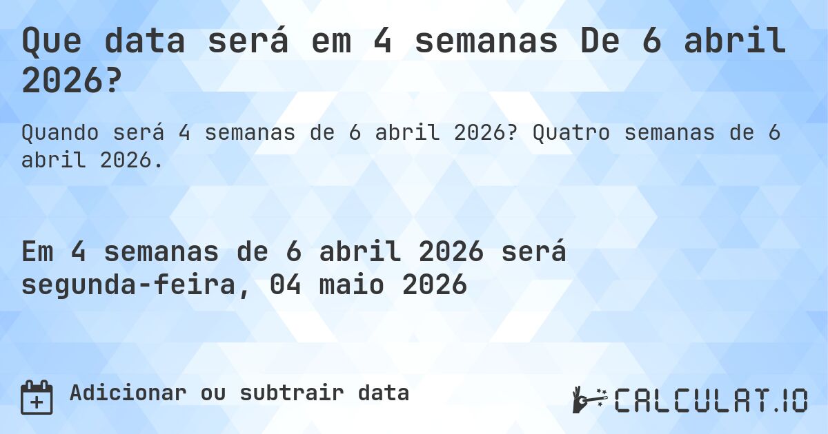 Que data será em 4 semanas De 6 abril 2026?. Quatro semanas de 6 abril 2026.