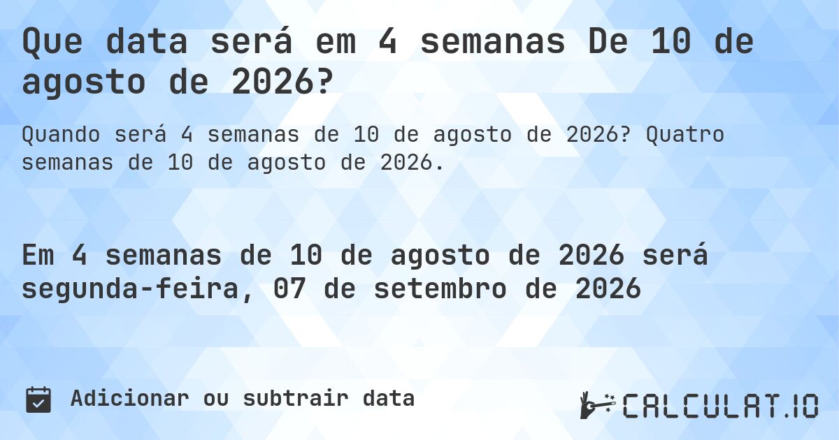 Que data será em 4 semanas De 10 de agosto de 2026?. Quatro semanas de 10 de agosto de 2026.