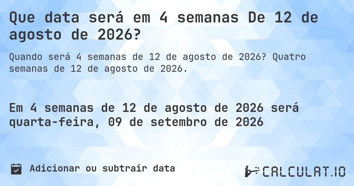 Que data será em 4 semanas De 12 de agosto de 2026?. Quatro semanas de 12 de agosto de 2026.