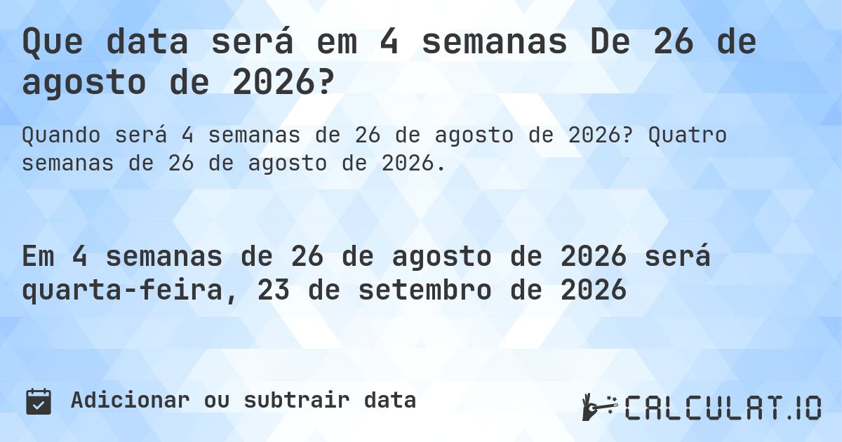 Que data será em 4 semanas De 26 de agosto de 2026?. Quatro semanas de 26 de agosto de 2026.