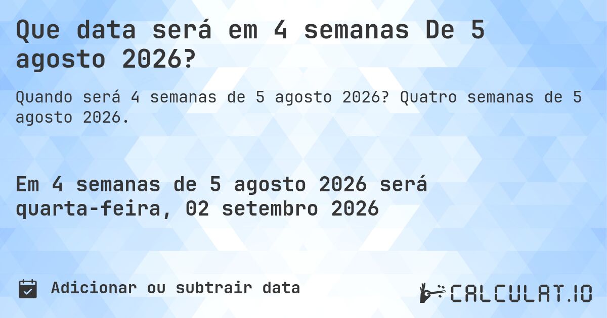 Que data será em 4 semanas De 5 agosto 2026?. Quatro semanas de 5 agosto 2026.