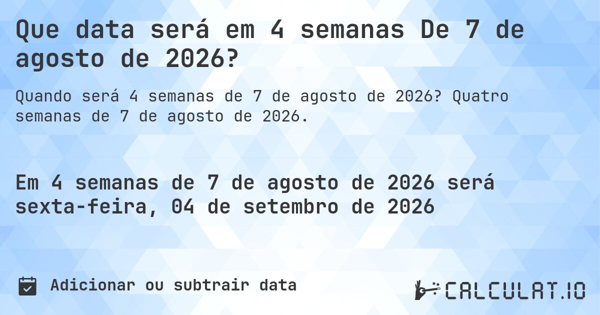 Que data será em 4 semanas De 7 de agosto de 2026?. Quatro semanas de 7 de agosto de 2026.