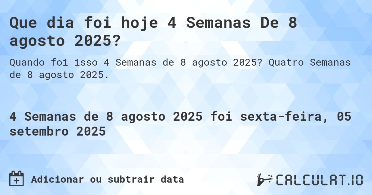 Que dia foi hoje 4 Semanas De 8 agosto 2025?. Quatro Semanas de 8 agosto 2025.