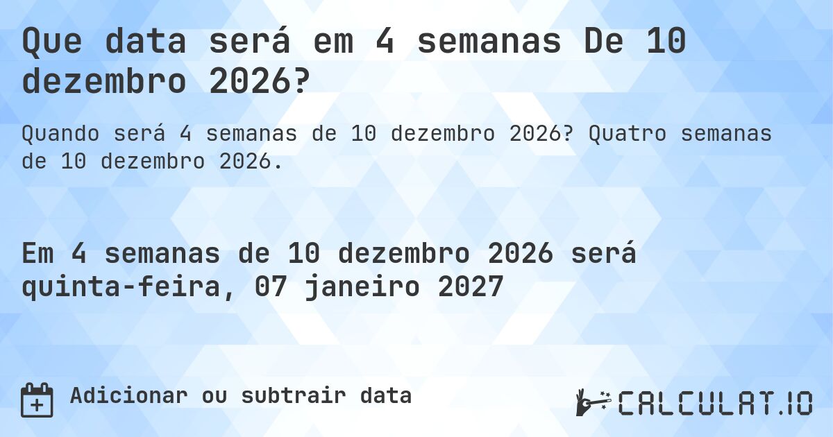 Que data será em 4 semanas De 10 dezembro 2026?. Quatro semanas de 10 dezembro 2026.