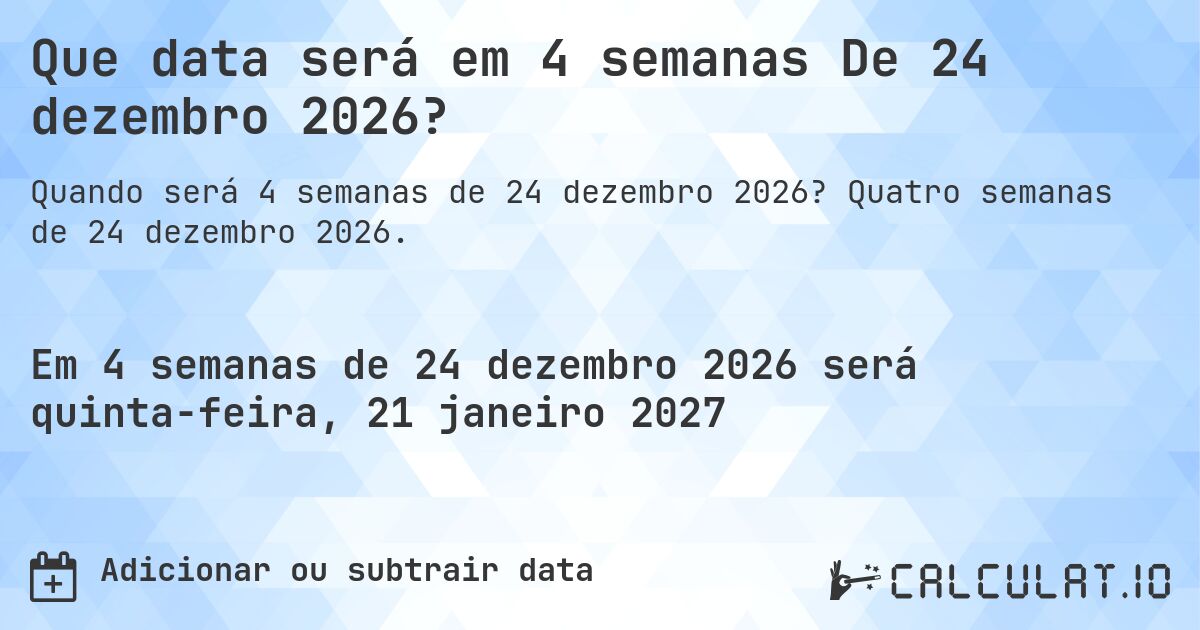 Que data será em 4 semanas De 24 dezembro 2026?. Quatro semanas de 24 dezembro 2026.