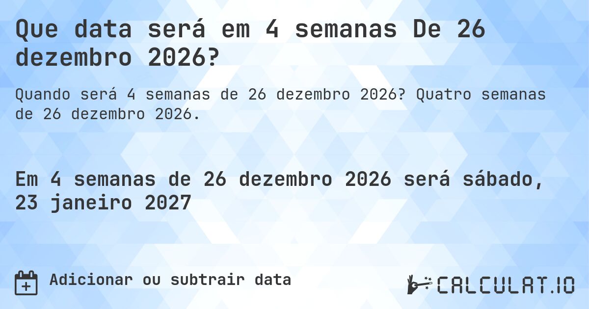 Que data será em 4 semanas De 26 dezembro 2026?. Quatro semanas de 26 dezembro 2026.