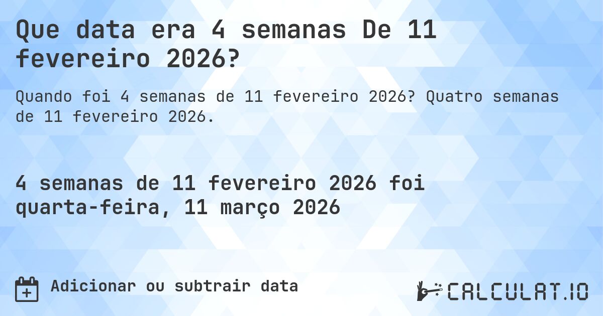 Que data era 4 semanas De 11 fevereiro 2026?. Quatro semanas de 11 fevereiro 2026.