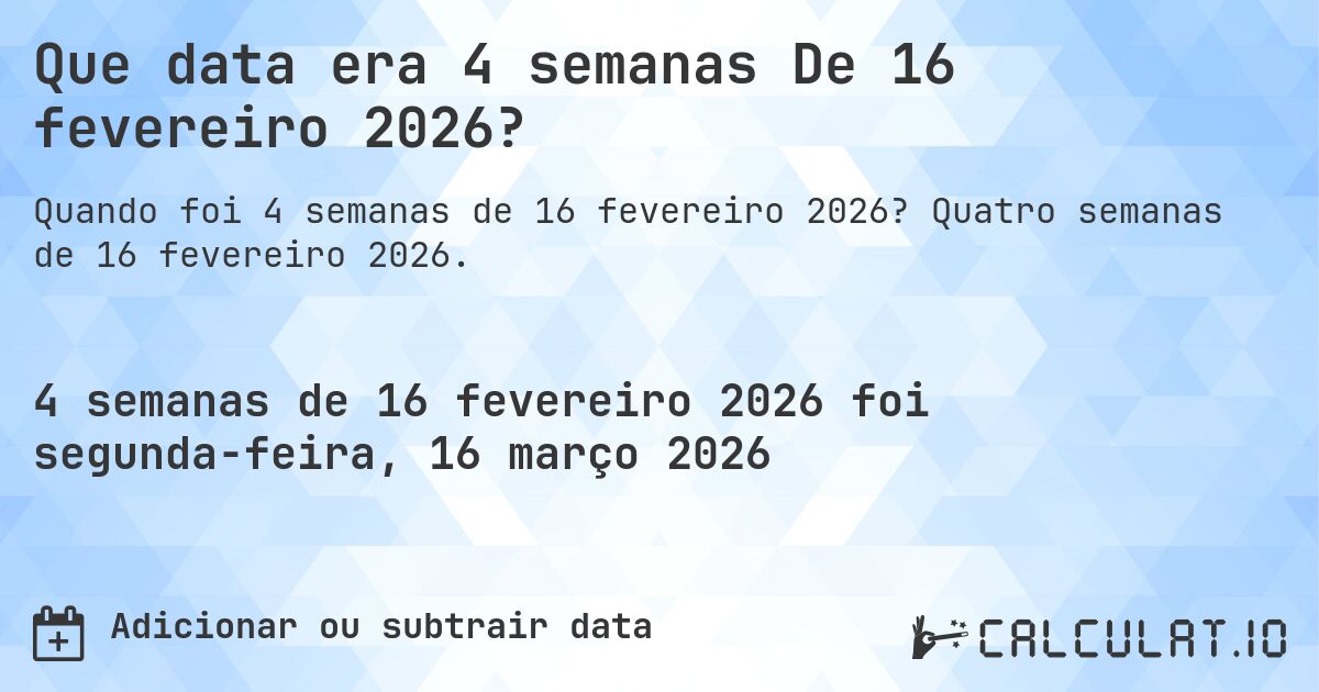 Que data era 4 semanas De 16 fevereiro 2026?. Quatro semanas de 16 fevereiro 2026.