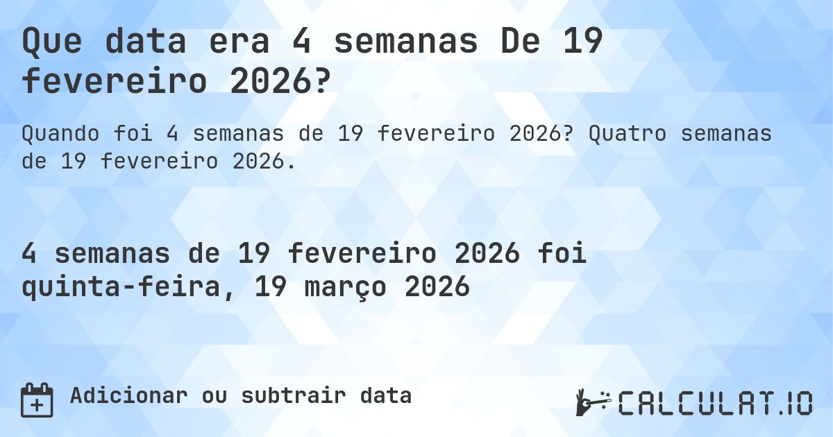 Que data era 4 semanas De 19 fevereiro 2026?. Quatro semanas de 19 fevereiro 2026.