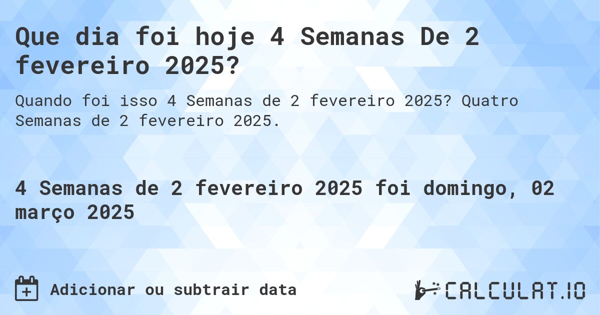 Que dia foi hoje 4 Semanas De 2 fevereiro 2025?. Quatro Semanas de 2 fevereiro 2025.