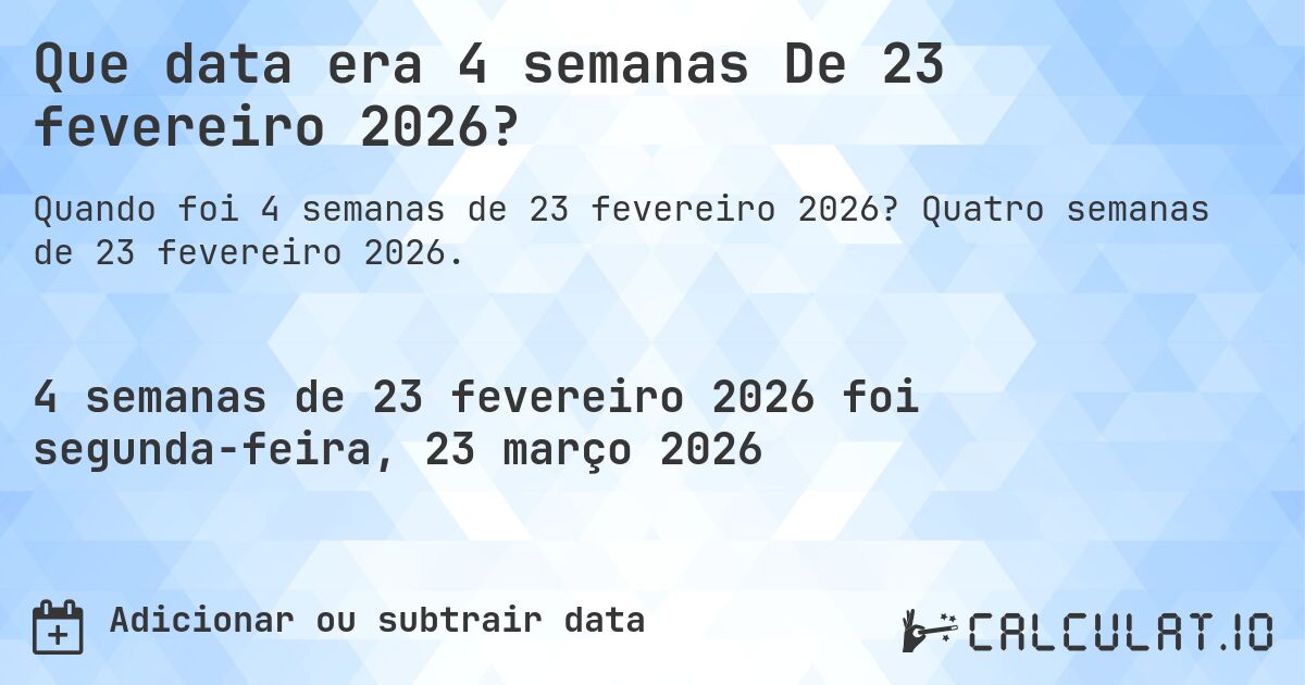 Que data era 4 semanas De 23 fevereiro 2026?. Quatro semanas de 23 fevereiro 2026.