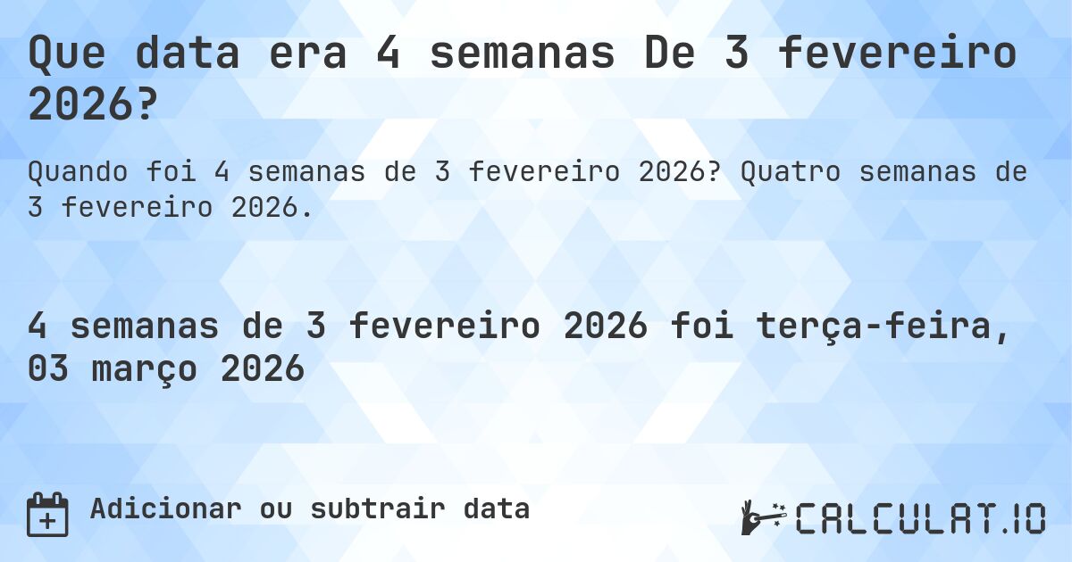 Que data era 4 semanas De 3 fevereiro 2026?. Quatro semanas de 3 fevereiro 2026.