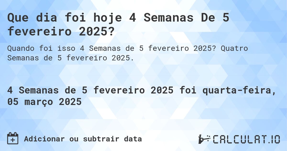 Que dia foi hoje 4 Semanas De 5 fevereiro 2025?. Quatro Semanas de 5 fevereiro 2025.