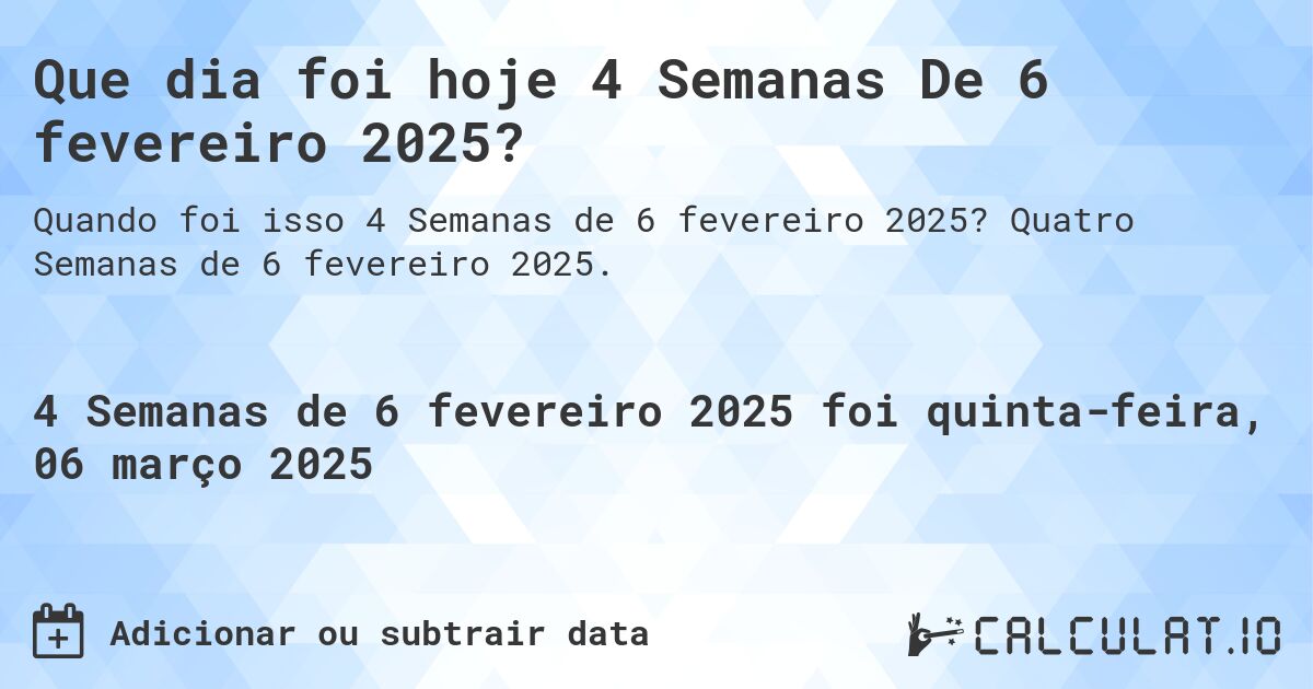 Que dia foi hoje 4 Semanas De 6 fevereiro 2025?. Quatro Semanas de 6 fevereiro 2025.