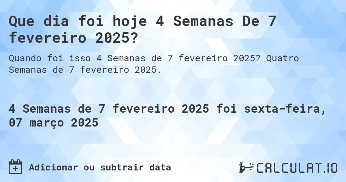 Que dia foi hoje 4 Semanas De 7 fevereiro 2025?. Quatro Semanas de 7 fevereiro 2025.