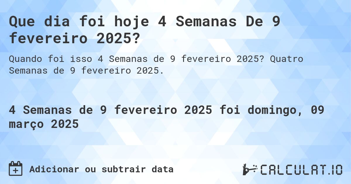 Que dia foi hoje 4 Semanas De 9 fevereiro 2025?. Quatro Semanas de 9 fevereiro 2025.