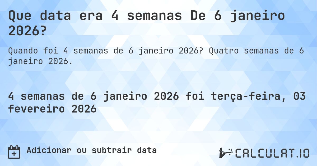 Que data era 4 semanas De 6 janeiro 2026?. Quatro semanas de 6 janeiro 2026.