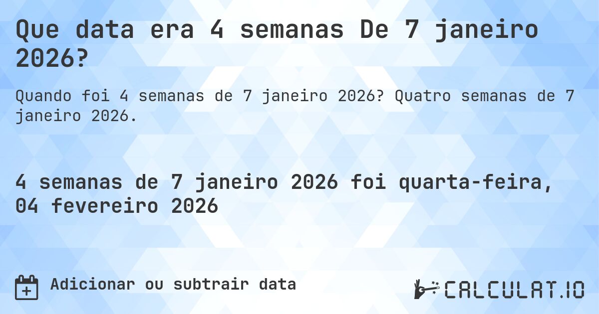 Que data era 4 semanas De 7 janeiro 2026?. Quatro semanas de 7 janeiro 2026.