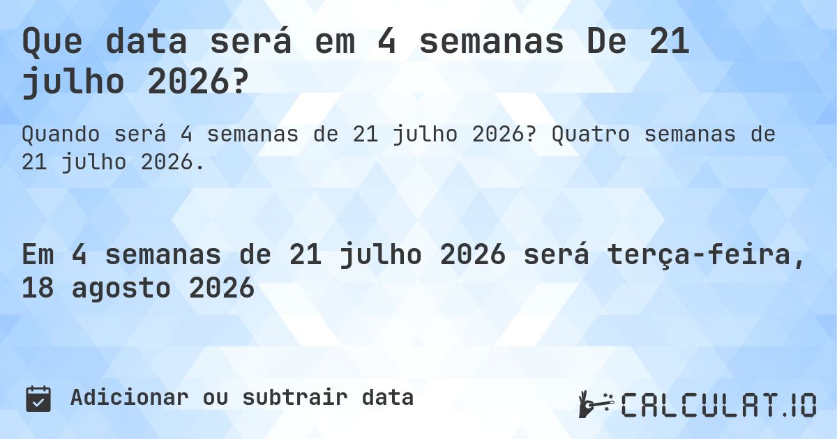 Que data será em 4 semanas De 21 julho 2026?. Quatro semanas de 21 julho 2026.