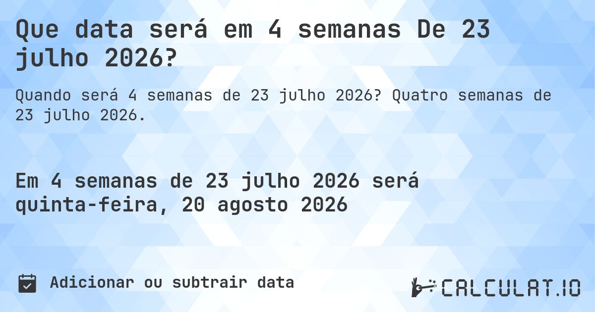 Que data será em 4 semanas De 23 julho 2026?. Quatro semanas de 23 julho 2026.