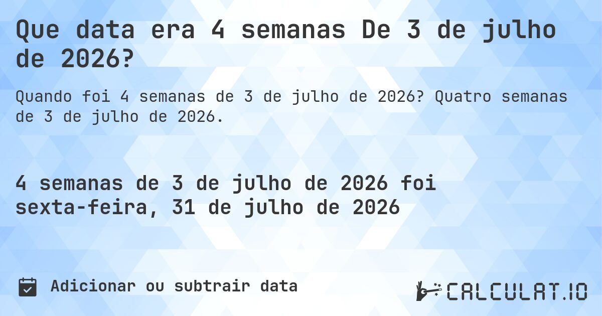 Que data era 4 semanas De 3 de julho de 2026?. Quatro semanas de 3 de julho de 2026.