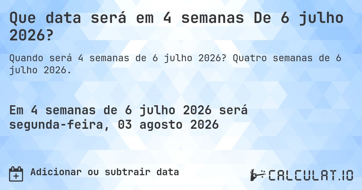 Que data será em 4 semanas De 6 julho 2026?. Quatro semanas de 6 julho 2026.