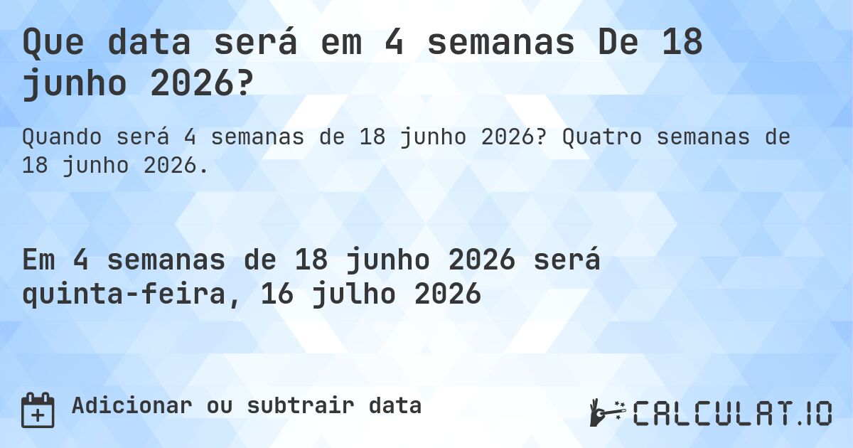 Que data será em 4 semanas De 18 junho 2026?. Quatro semanas de 18 junho 2026.