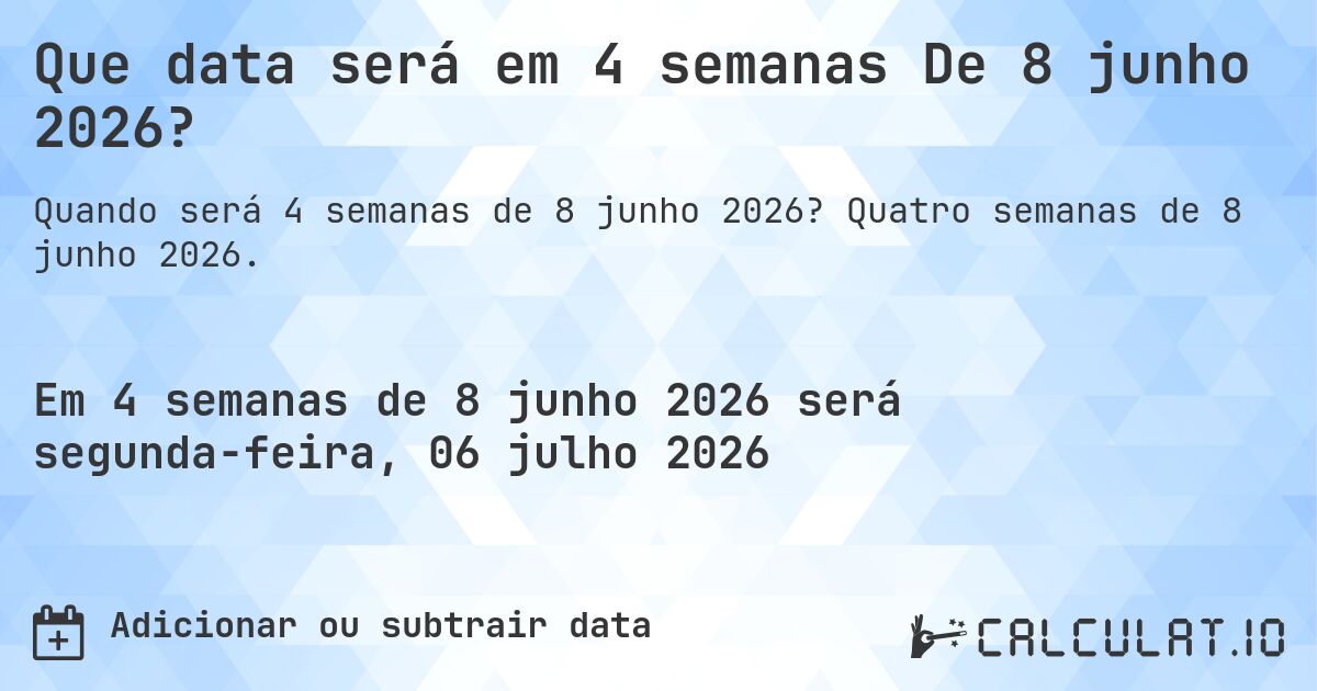 Que data será em 4 semanas De 8 junho 2026?. Quatro semanas de 8 junho 2026.