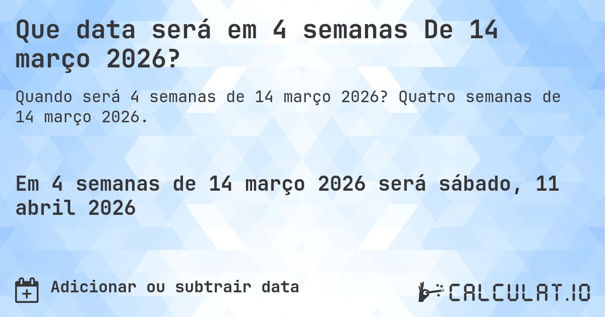 Que data será em 4 semanas De 14 março 2026?. Quatro semanas de 14 março 2026.