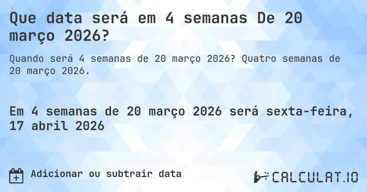 Que data será em 4 semanas De 20 março 2026?. Quatro semanas de 20 março 2026.