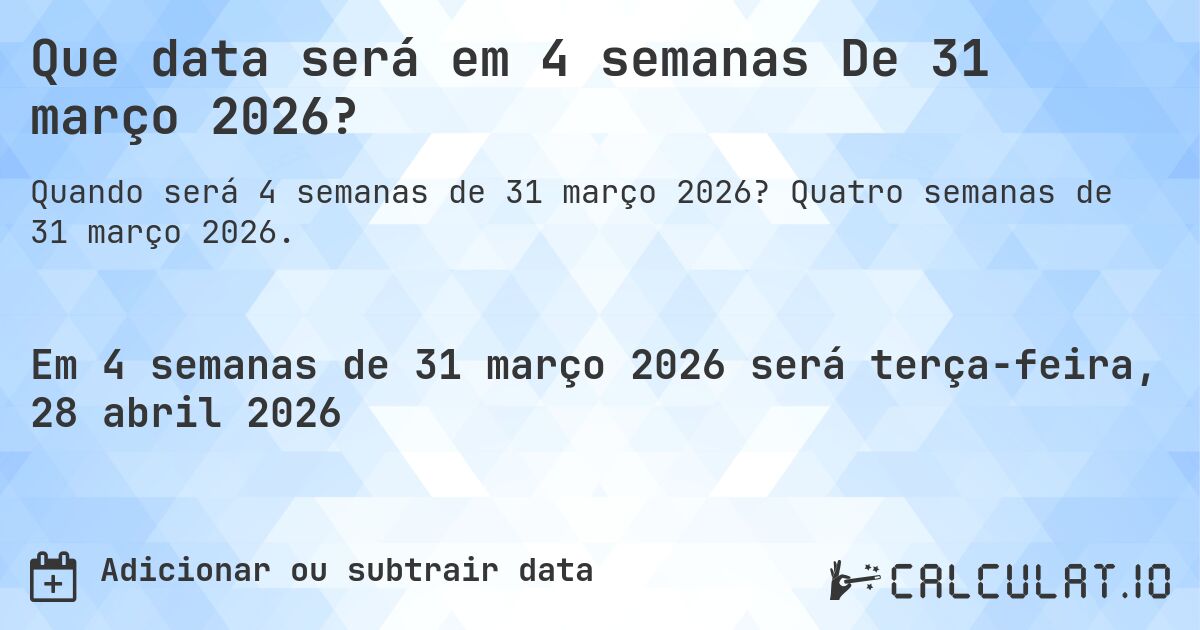 Que data será em 4 semanas De 31 março 2026?. Quatro semanas de 31 março 2026.