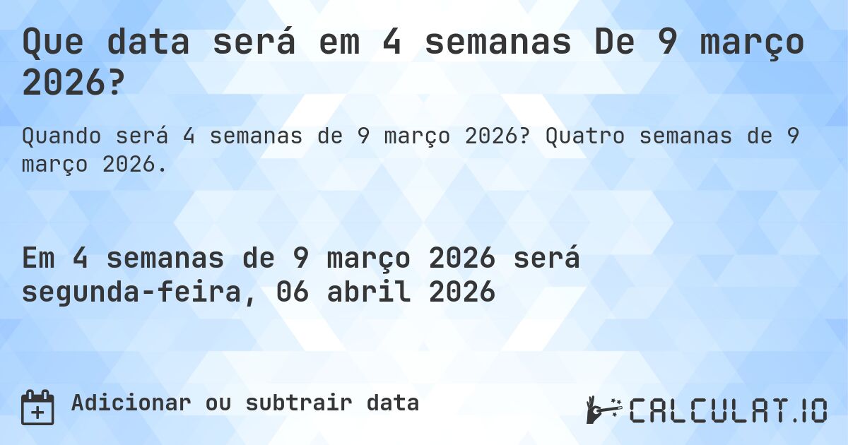 Que data será em 4 semanas De 9 março 2026?. Quatro semanas de 9 março 2026.
