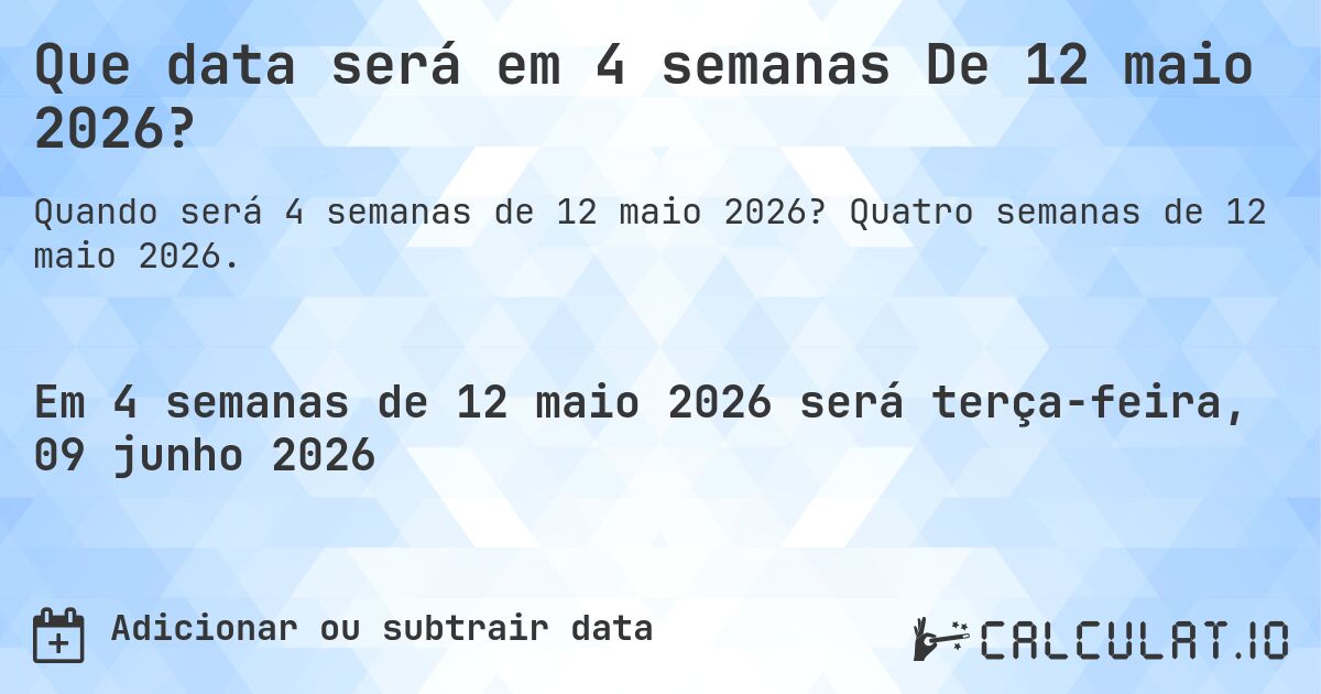 Que data será em 4 semanas De 12 maio 2026?. Quatro semanas de 12 maio 2026.
