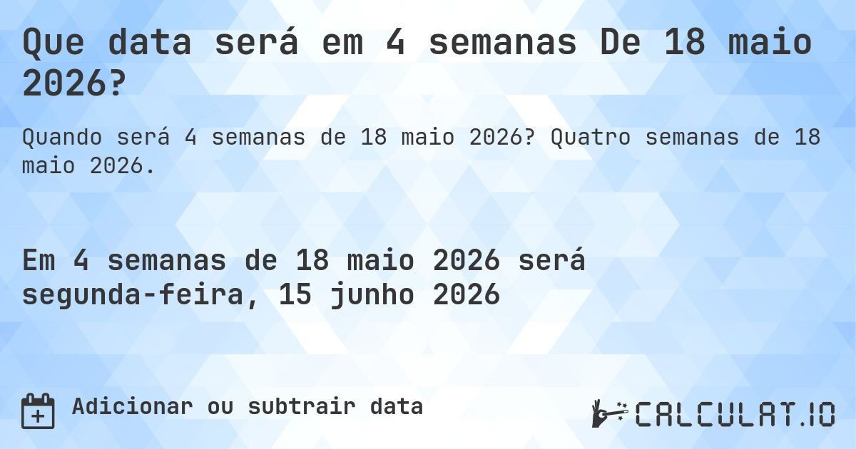 Que data será em 4 semanas De 18 maio 2026?. Quatro semanas de 18 maio 2026.