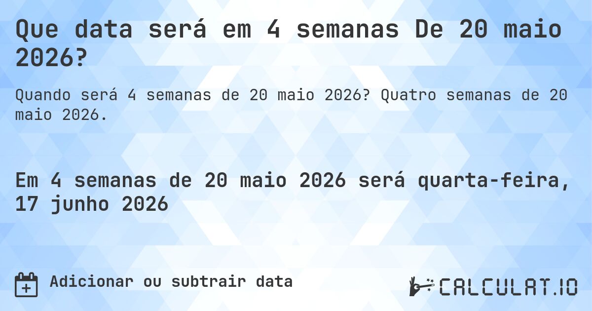 Que data será em 4 semanas De 20 maio 2026?. Quatro semanas de 20 maio 2026.