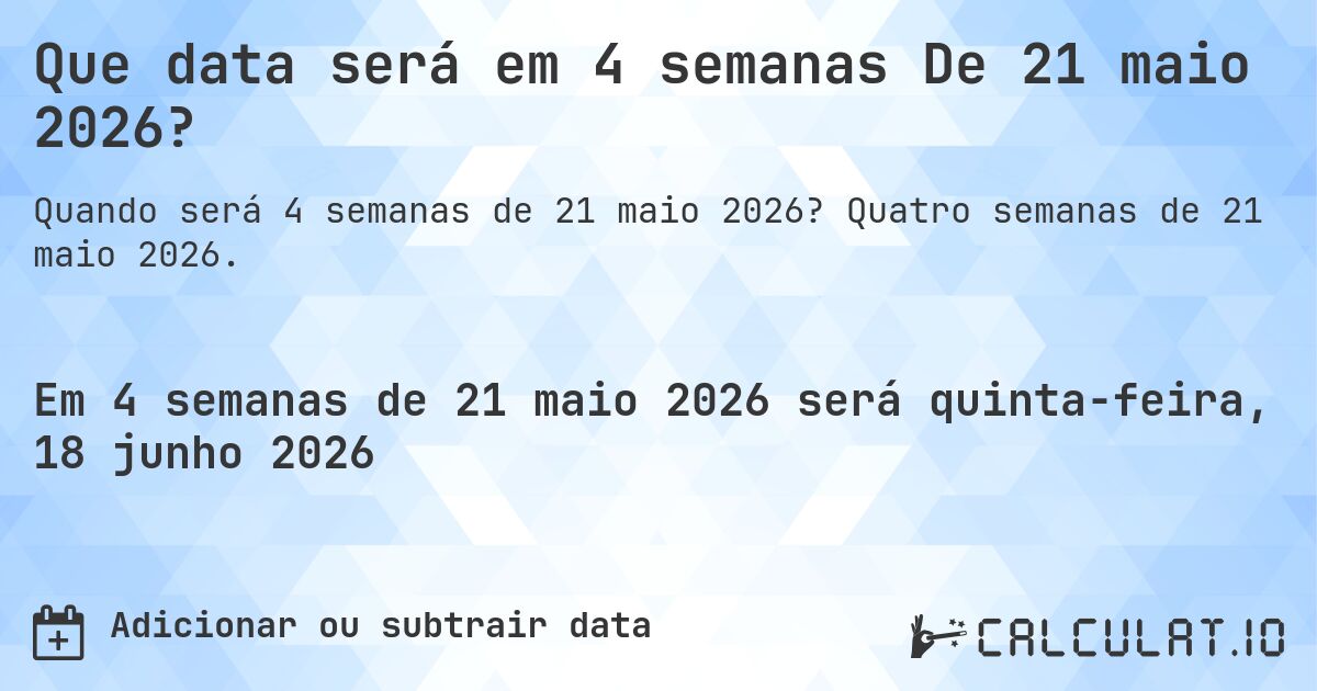 Que data será em 4 semanas De 21 maio 2026?. Quatro semanas de 21 maio 2026.