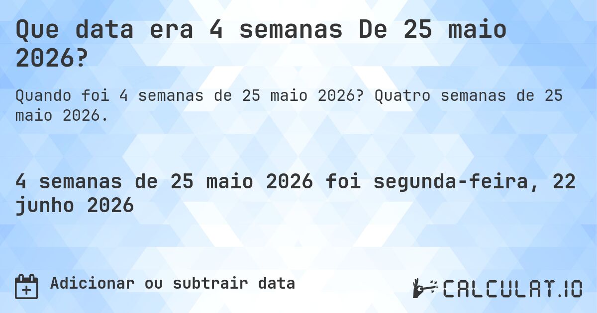 Que data era 4 semanas De 25 maio 2026?. Quatro semanas de 25 maio 2026.