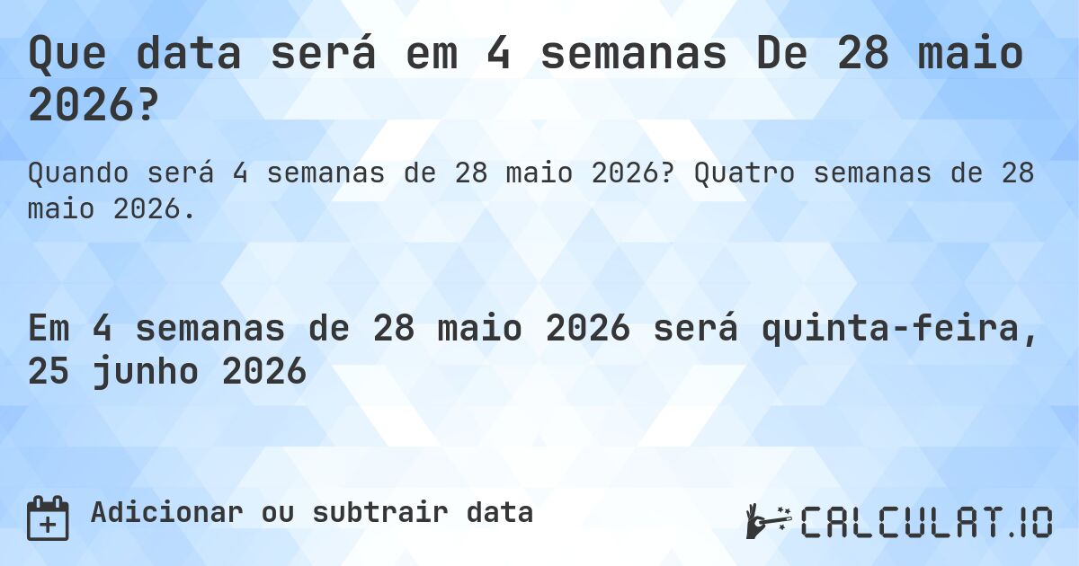 Que data será em 4 semanas De 28 maio 2026?. Quatro semanas de 28 maio 2026.