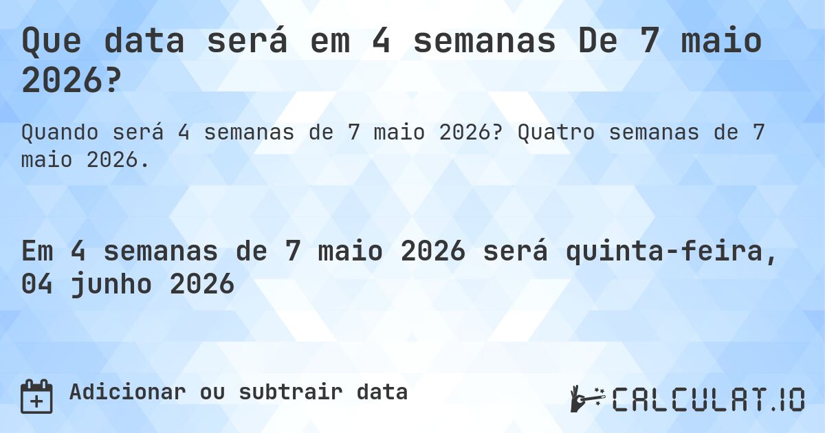 Que data será em 4 semanas De 7 maio 2026?. Quatro semanas de 7 maio 2026.
