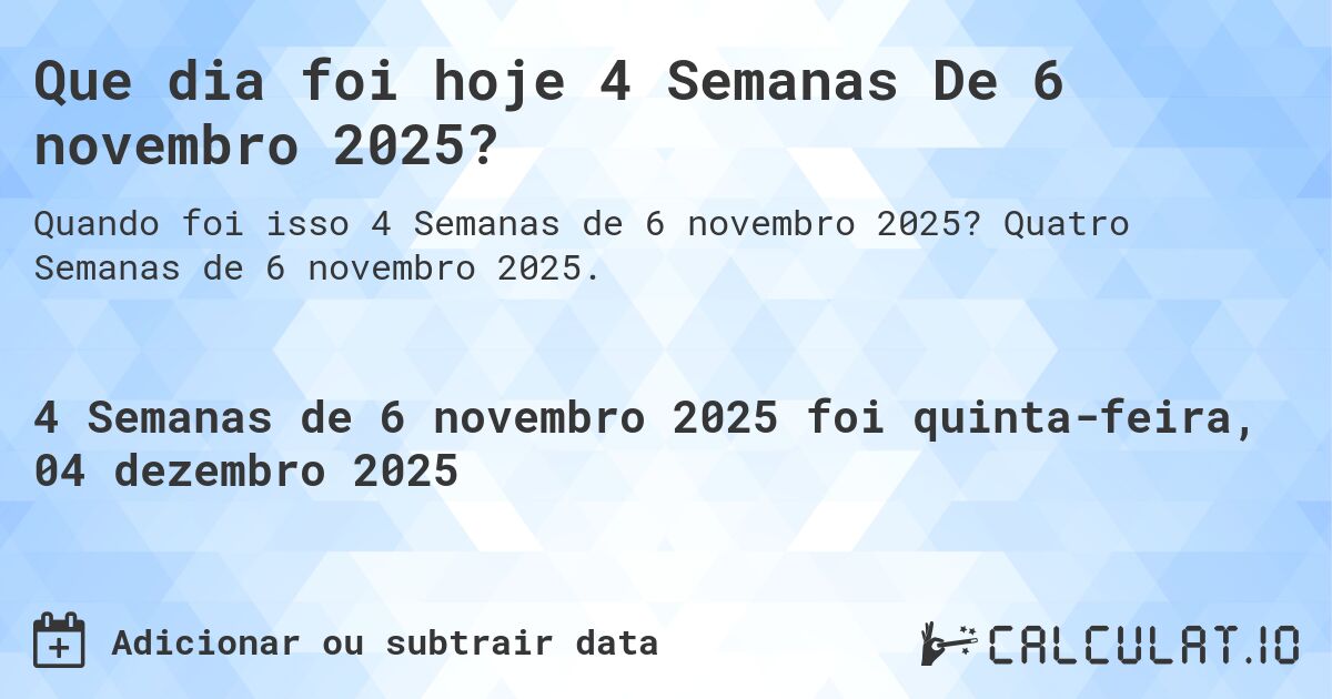 Que dia foi hoje 4 Semanas De 6 novembro 2025?. Quatro Semanas de 6 novembro 2025.