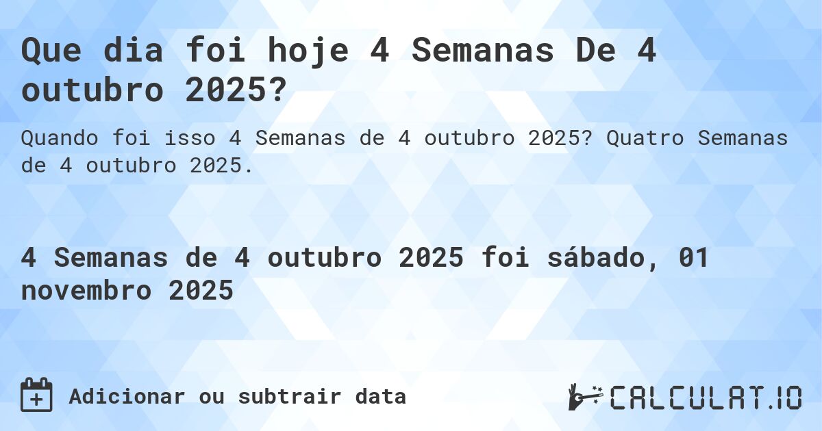 Que dia foi hoje 4 Semanas De 4 outubro 2025?. Quatro Semanas de 4 outubro 2025.