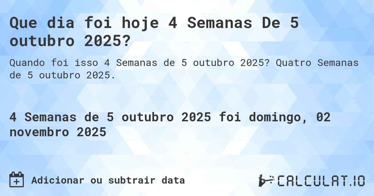 Que dia foi hoje 4 Semanas De 5 outubro 2025?. Quatro Semanas de 5 outubro 2025.