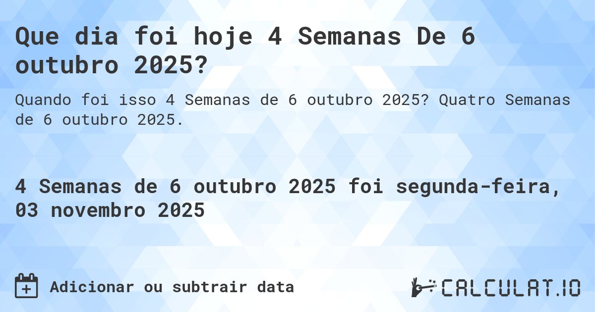 Que dia foi hoje 4 Semanas De 6 outubro 2025?. Quatro Semanas de 6 outubro 2025.