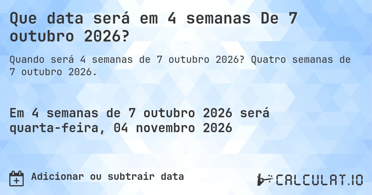 Que data será em 4 semanas De 7 outubro 2026?. Quatro semanas de 7 outubro 2026.