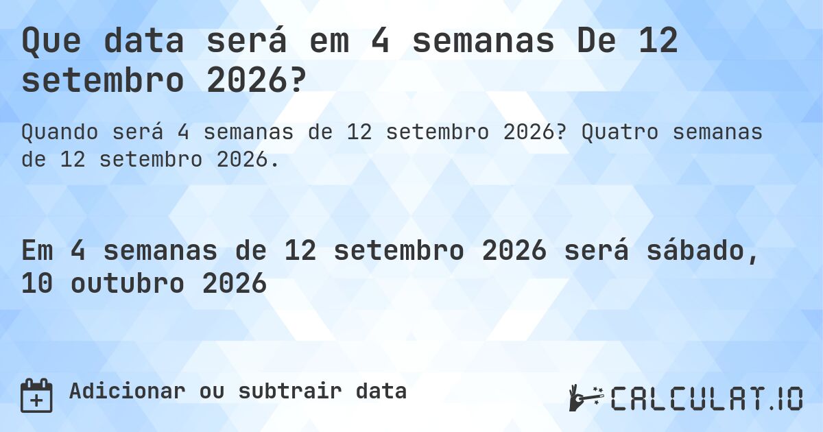 Que data será em 4 semanas De 12 setembro 2026?. Quatro semanas de 12 setembro 2026.