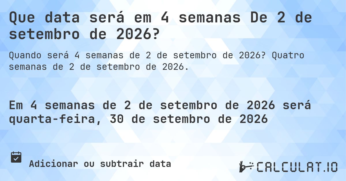 Que data será em 4 semanas De 2 de setembro de 2026?. Quatro semanas de 2 de setembro de 2026.