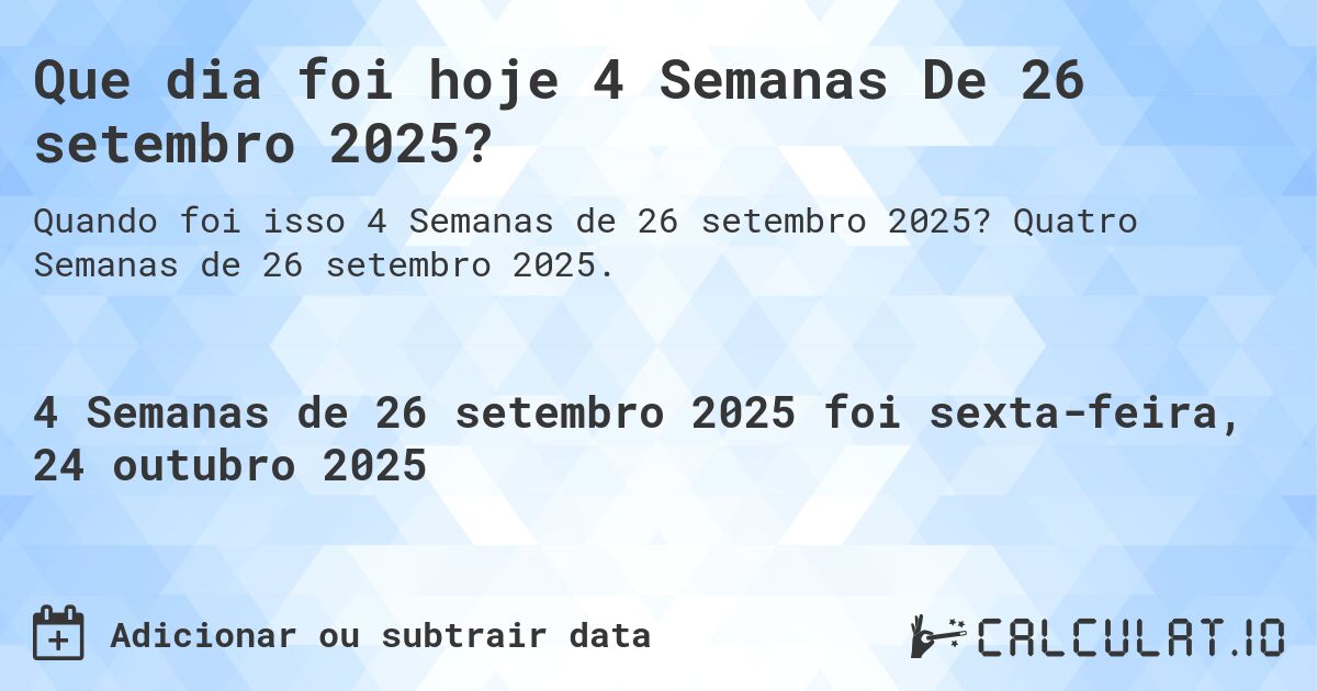 Que dia foi hoje 4 Semanas De 26 setembro 2025?. Quatro Semanas de 26 setembro 2025.