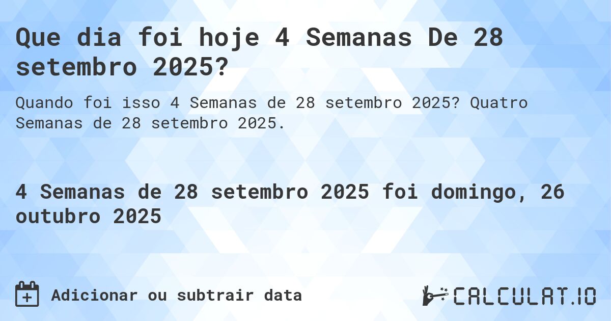 Que dia foi hoje 4 Semanas De 28 setembro 2025?. Quatro Semanas de 28 setembro 2025.
