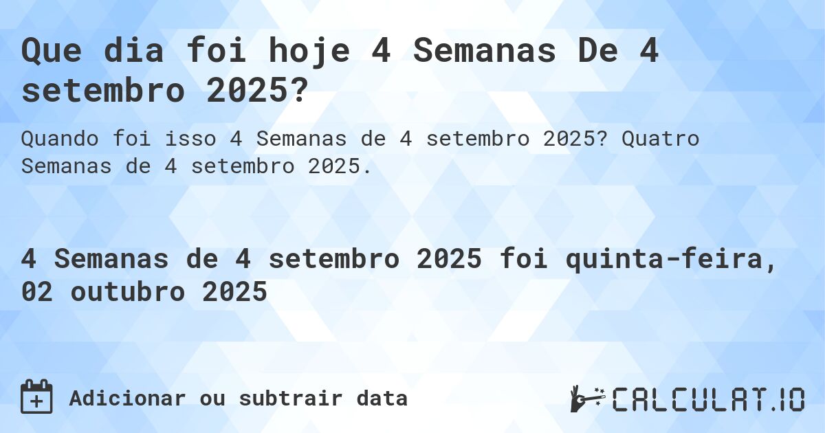 Que dia foi hoje 4 Semanas De 4 setembro 2025?. Quatro Semanas de 4 setembro 2025.