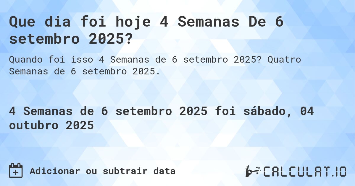 Que dia foi hoje 4 Semanas De 6 setembro 2025?. Quatro Semanas de 6 setembro 2025.